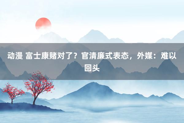 动漫 富士康赌对了？官清廉式表态，外媒：难以回头