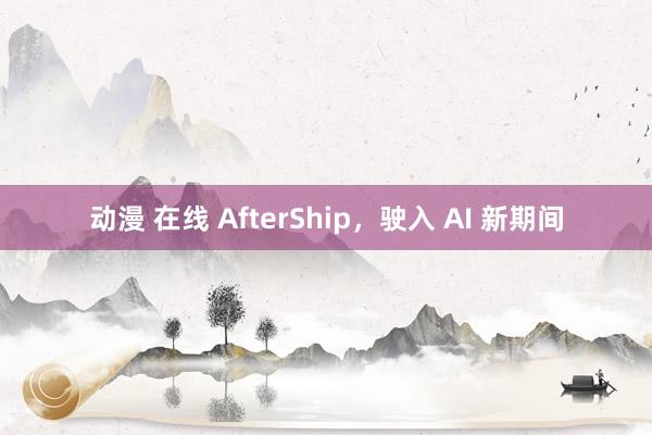 动漫 在线 AfterShip，驶入 AI 新期间