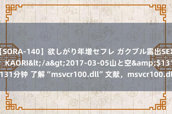 【SORA-140】欲しがり年増セフレ ガクブル露出SEX かおりサン（41歳） KAORI</a>2017-03-05山と空&$131分钟 了解“msvcr100.dll”文献，msvcr100.dll诞妄应该怎样将其迷惑