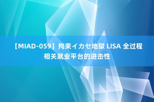 【MIAD-059】拘束イカセ地獄 LISA 全过程相关就业平台的进击性