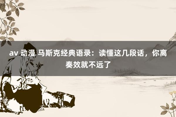 av 动漫 马斯克经典语录：读懂这几段话，你离奏效就不远了