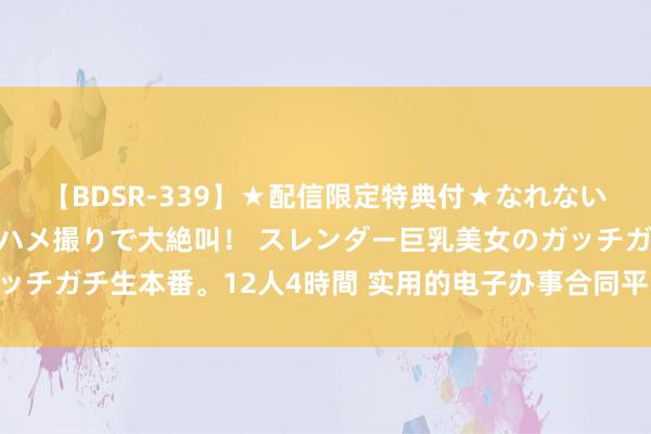 【BDSR-339】★配信限定特典付★なれない感じの新人ちゃんが初ハメ撮りで大絶叫！ スレンダー巨乳美女のガッチガチ生本番。12人4時間 实用的电子办事合同平台推选：11款精选