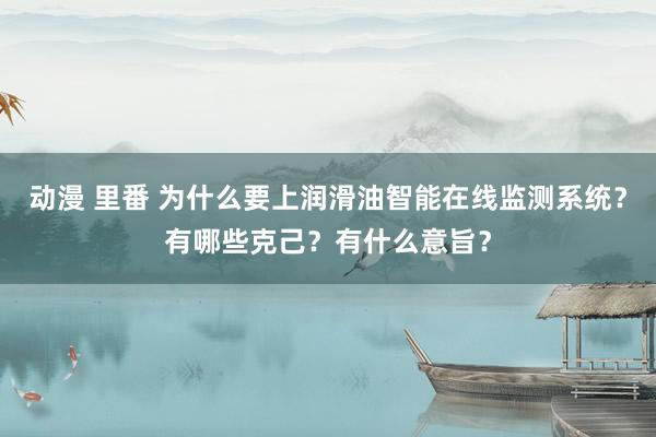 动漫 里番 为什么要上润滑油智能在线监测系统？有哪些克己？有什么意旨？