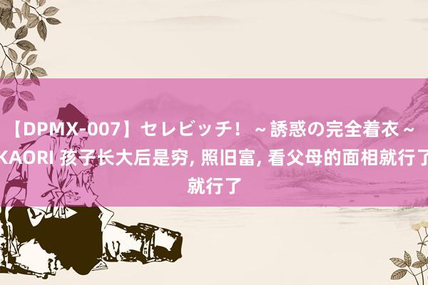 【DPMX-007】セレビッチ！～誘惑の完全着衣～ KAORI 孩子长大后是穷, 照旧富, 看父母的面相就行了