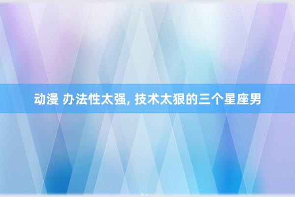 动漫 办法性太强, 技术太狠的三个星座男