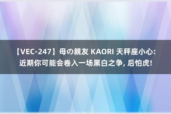 【VEC-247】母の親友 KAORI 天秤座小心: 近期你可能会卷入一场黑白之争, 后怕虎!