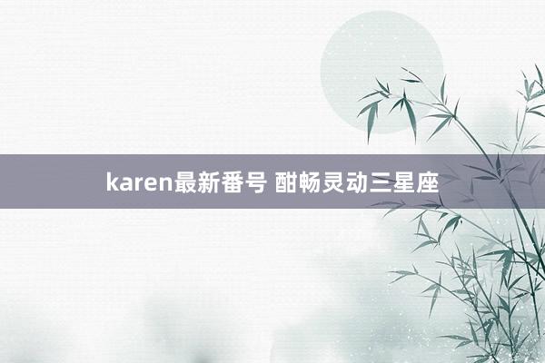 karen最新番号 酣畅灵动三星座