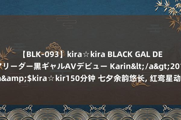 【BLK-093】kira☆kira BLACK GAL DEBUT 元・有名球団チアリーダー黒ギャルAVデビュー Karin</a>2013-04-19kira☆kira&$kira☆kir150分钟 七夕余韵悠长, 红鸾星动! 这四大生肖桃花盛放, 真爱悄然驾临