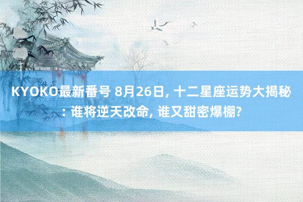 KYOKO最新番号 8月26日, 十二星座运势大揭秘: 谁将逆天改命, 谁又甜密爆棚?