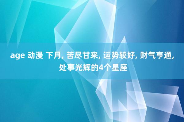 age 动漫 下月, 苦尽甘来, 运势较好, 财气亨通, 处事光辉的4个星座