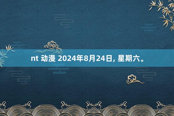 nt 动漫 2024年8月24日, 星期六。