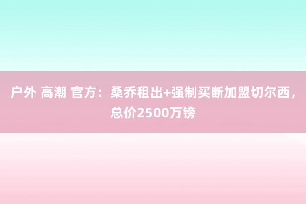 户外 高潮 官方：桑乔租出+强制买断加盟切尔西，总价2500万镑