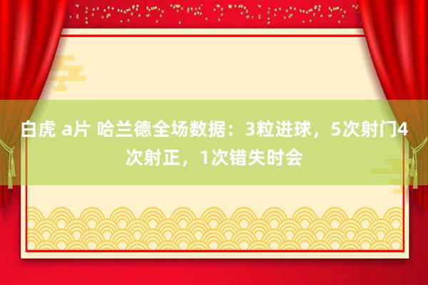 白虎 a片 哈兰德全场数据：3粒进球，5次射门4次射正，1次错失时会