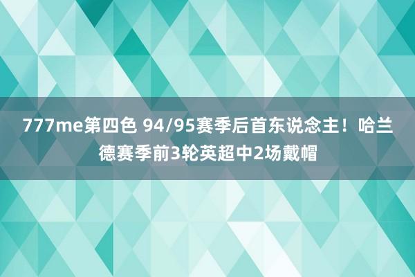 777me第四色 94/95赛季后首东说念主！哈兰德赛季前3轮英超中2场戴帽