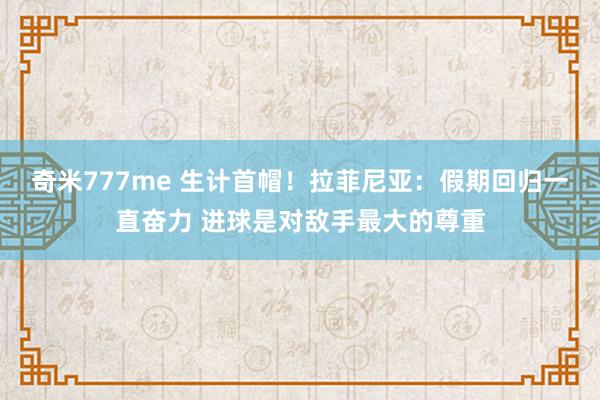 奇米777me 生计首帽！拉菲尼亚：假期回归一直奋力 进球是对敌手最大的尊重