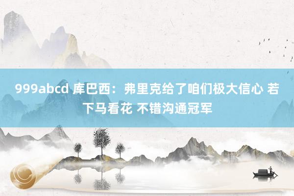 999abcd 库巴西：弗里克给了咱们极大信心 若下马看花 不错沟通冠军