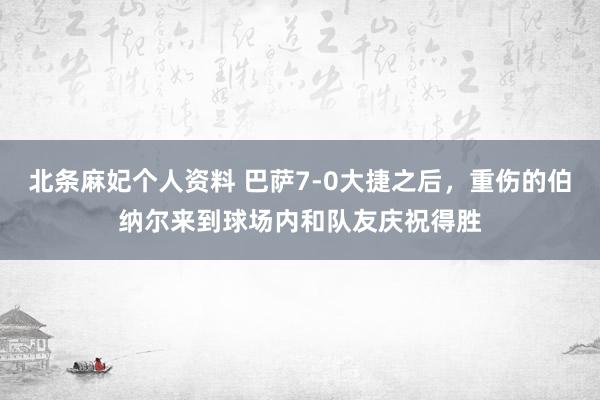 北条麻妃个人资料 巴萨7-0大捷之后，重伤的伯纳尔来到球场内和队友庆祝得胜