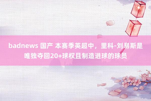 badnews 国产 本赛季英超中，里科-刘易斯是唯独夺回20+球权且制造进球的球员