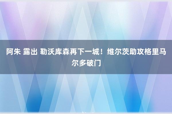 阿朱 露出 勒沃库森再下一城！维尔茨助攻格里马尔多破门