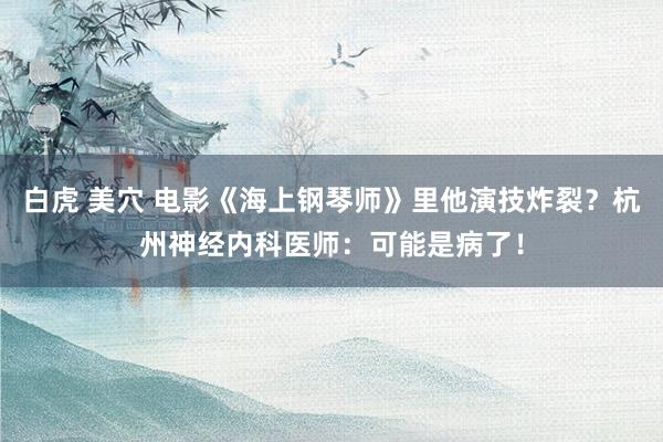 白虎 美穴 电影《海上钢琴师》里他演技炸裂？杭州神经内科医师：可能是病了！