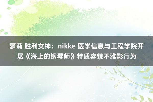 萝莉 胜利女神：nikke 医学信息与工程学院开展《海上的钢琴师》特质容貌不雅影行为