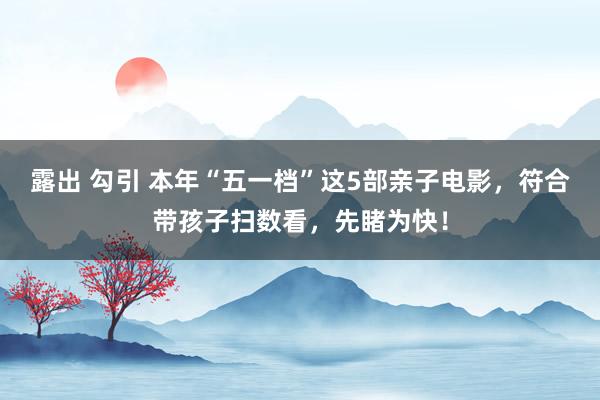 露出 勾引 本年“五一档”这5部亲子电影，符合带孩子扫数看，先睹为快！