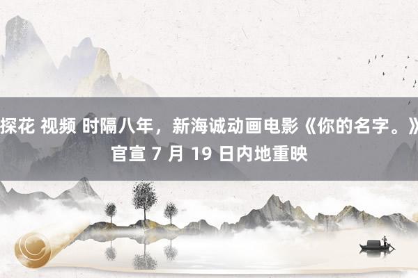 探花 视频 时隔八年，新海诚动画电影《你的名字。》官宣 7 月 19 日内地重映