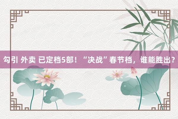 勾引 外卖 已定档5部！“决战”春节档，谁能胜出？