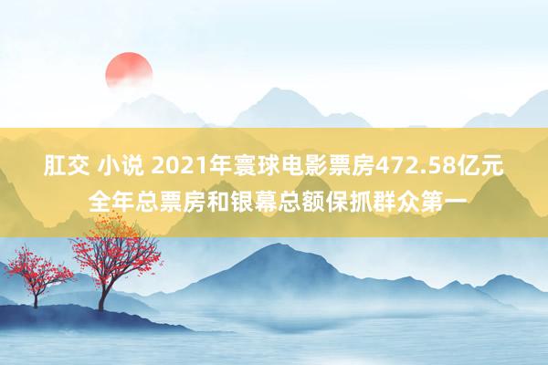 肛交 小说 2021年寰球电影票房472.58亿元 全年总票房和银幕总额保抓群众第一