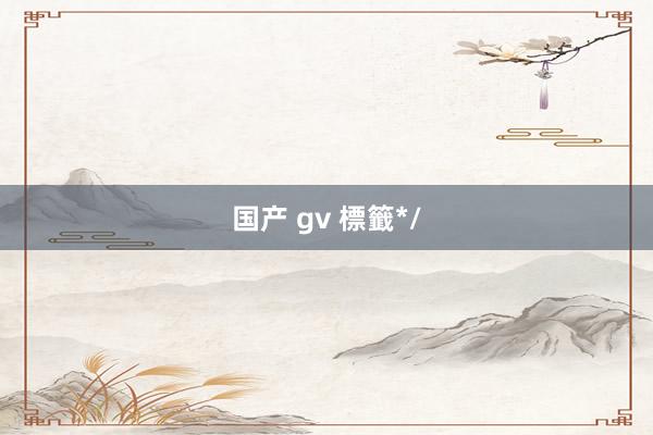 国产 gv 標籤*/