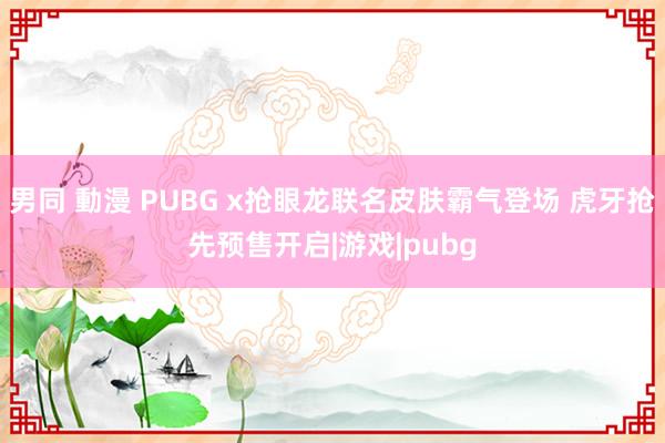 男同 動漫 PUBG x抢眼龙联名皮肤霸气登场 虎牙抢先预售开启|游戏|pubg