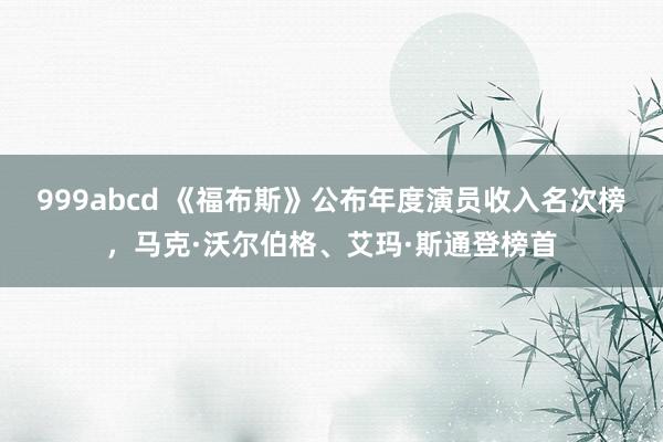 999abcd 《福布斯》公布年度演员收入名次榜，马克·沃尔伯格、艾玛·斯通登榜首