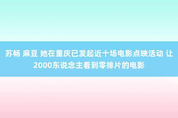 苏畅 麻豆 她在重庆已发起近十场电影点映活动 让2000东说念主看到零排片的电影