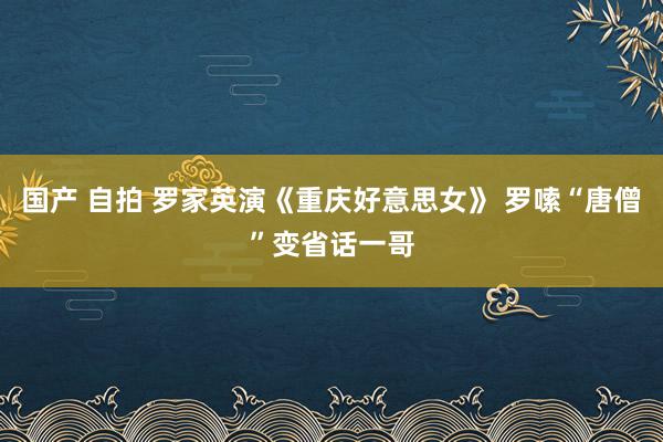 国产 自拍 罗家英演《重庆好意思女》 罗嗦“唐僧”变省话一哥