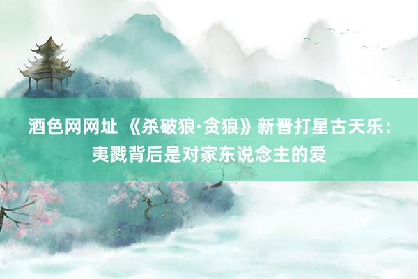 酒色网网址 《杀破狼·贪狼》新晋打星古天乐：夷戮背后是对家东说念主的爱