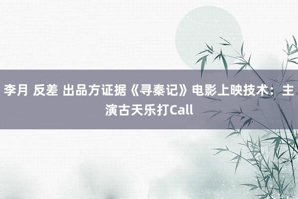 李月 反差 出品方证据《寻秦记》电影上映技术：主演古天乐打Call