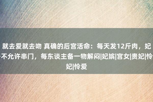 就去爱就去吻 真确的后宫活命：每天发12斤肉，妃子不允许串门，每东谈主备一物解闷|妃嫔|宫女|贵妃|怜爱