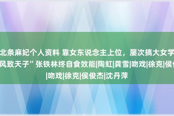 北条麻妃个人资料 靠女东说念主上位，屡次搞大女学生肚子，“风致天子”张铁林终自食效能|陶虹|龚雪|吻戏|徐克|侯俊杰|沈丹萍