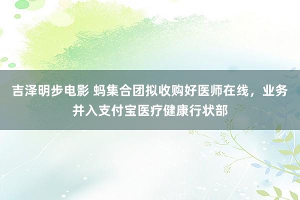 吉泽明步电影 蚂集合团拟收购好医师在线，业务并入支付宝医疗健康行状部