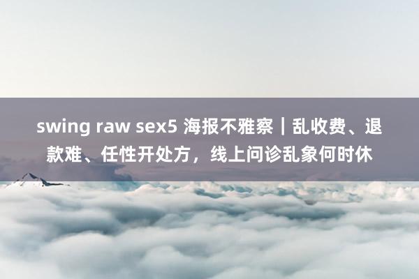 swing raw sex5 海报不雅察｜乱收费、退款难、任性开处方，线上问诊乱象何时休