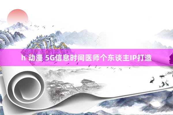 h 动漫 5G信息时间医师个东谈主IP打造