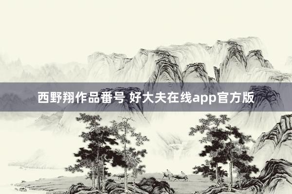 西野翔作品番号 好大夫在线app官方版