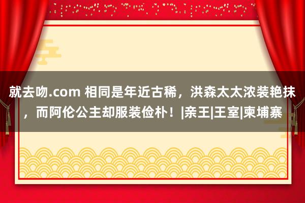 就去吻.com 相同是年近古稀，洪森太太浓装艳抹，而阿伦公主却服装俭朴！|亲王|王室|柬埔寨