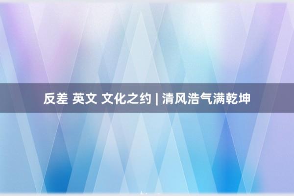 反差 英文 文化之约 | 清风浩气满乾坤