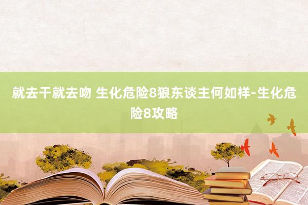 就去干就去吻 生化危险8狼东谈主何如样-生化危险8攻略