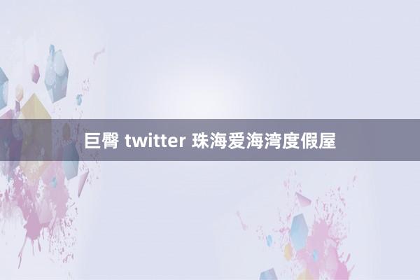 巨臀 twitter 珠海爱海湾度假屋