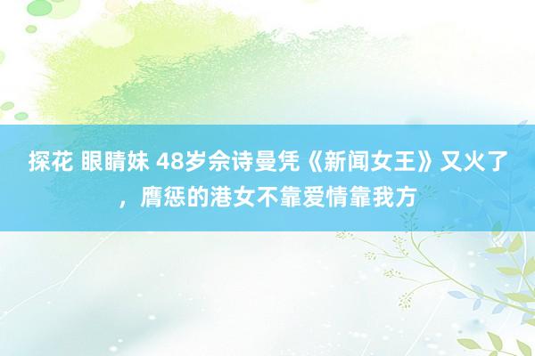 探花 眼睛妹 48岁佘诗曼凭《新闻女王》又火了，膺惩的港女不靠爱情靠我方