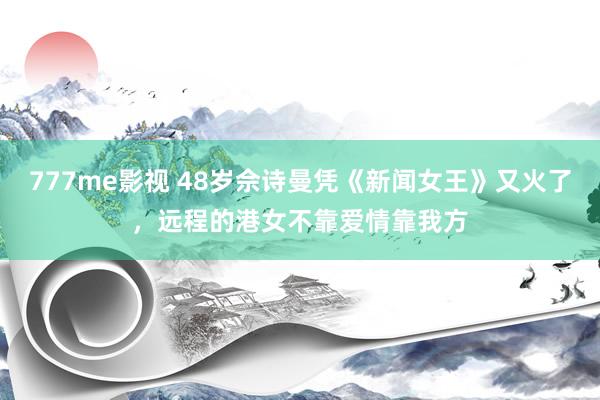 777me影视 48岁佘诗曼凭《新闻女王》又火了，远程的港女不靠爱情靠我方