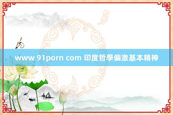 www 91porn com 印度哲學偏激基本精神